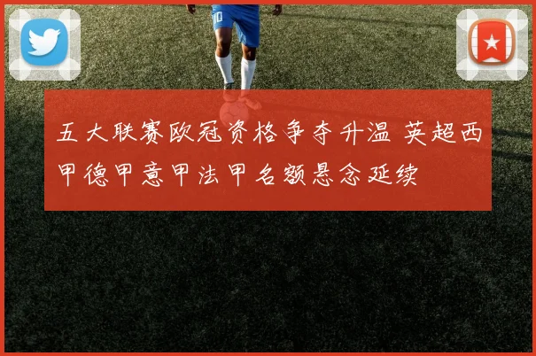 五大联赛欧冠资格争夺升温 英超西甲德甲意甲法甲名额悬念延续