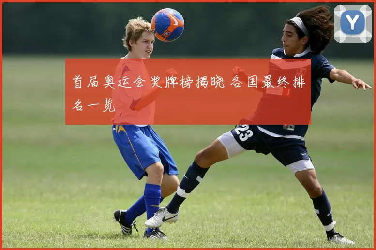 首届奥运会奖牌榜揭晓 各国最终排名一览
