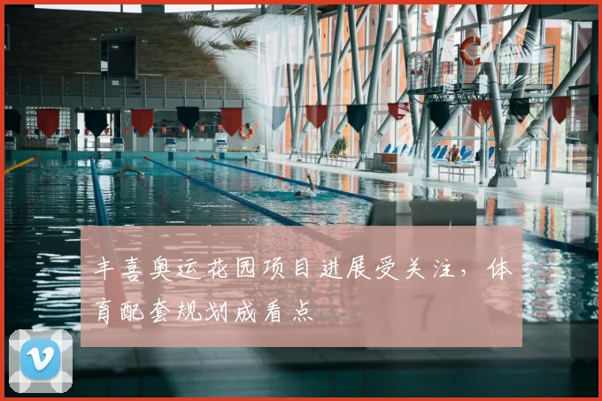 丰喜奥运花园项目进展受关注，体育配套规划成看点