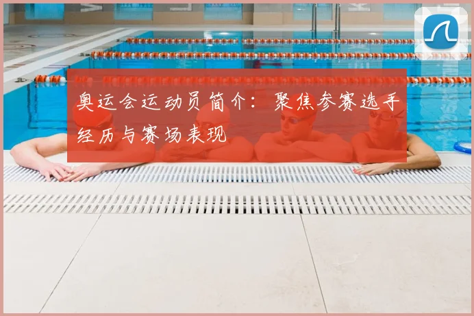 奥运会运动员简介:聚焦参赛选手经历与赛场表现
