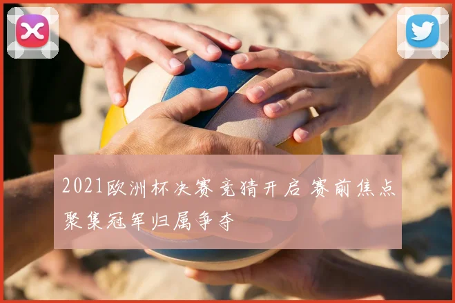 2021欧洲杯决赛竞猜开启 赛前焦点聚集冠军归属争夺