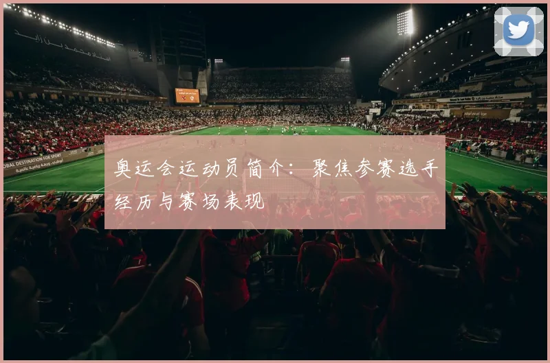 奥运会运动员简介：聚焦参赛选手经历与赛场表现