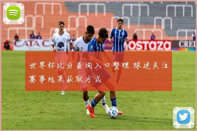 世界杯比分查询入口整理 球迷关注赛事结果获取方式
